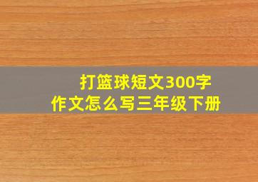 打篮球短文300字作文怎么写三年级下册