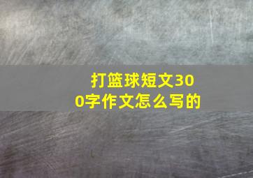 打篮球短文300字作文怎么写的