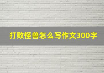 打败怪兽怎么写作文300字