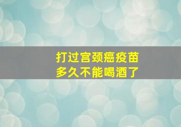 打过宫颈癌疫苗多久不能喝酒了