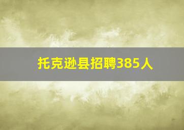 托克逊县招聘385人