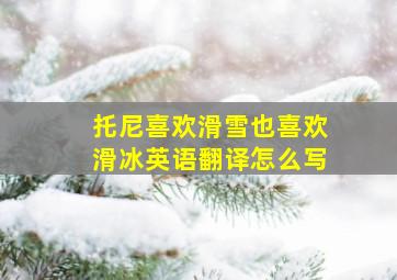 托尼喜欢滑雪也喜欢滑冰英语翻译怎么写