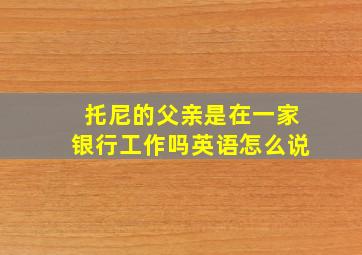 托尼的父亲是在一家银行工作吗英语怎么说