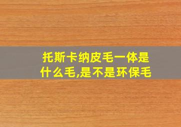 托斯卡纳皮毛一体是什么毛,是不是环保毛