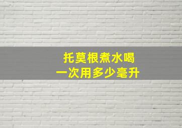 托莫根煮水喝一次用多少毫升