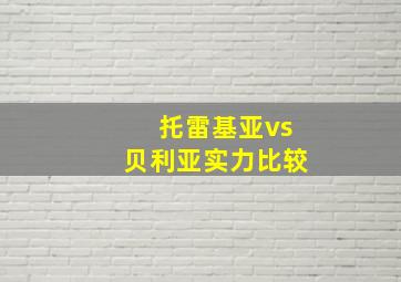 托雷基亚vs贝利亚实力比较