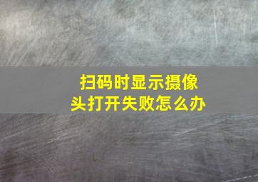 扫码时显示摄像头打开失败怎么办