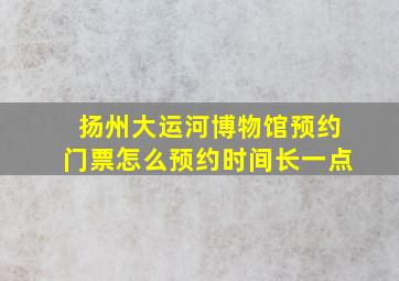 扬州大运河博物馆预约门票怎么预约时间长一点