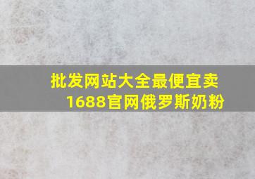 批发网站大全最便宜卖1688官网俄罗斯奶粉