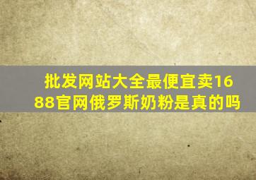 批发网站大全最便宜卖1688官网俄罗斯奶粉是真的吗