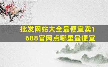 批发网站大全最便宜卖1688官网点哪里最便宜