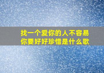 找一个爱你的人不容易你要好好珍惜是什么歌