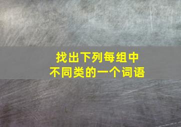 找出下列每组中不同类的一个词语