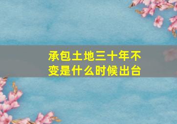 承包土地三十年不变是什么时候出台