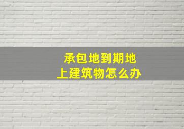 承包地到期地上建筑物怎么办