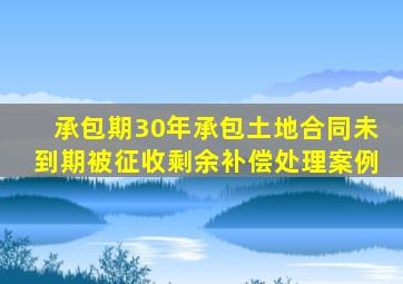 承包期30年承包土地合同未到期被征收剩余补偿处理案例