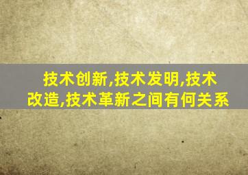 技术创新,技术发明,技术改造,技术革新之间有何关系