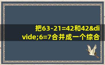 把63-21=42和42÷6=7合并成一个综合算式是什么