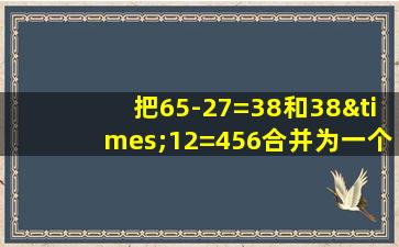 把65-27=38和38×12=456合并为一个综合算式是