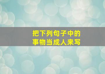 把下列句子中的事物当成人来写