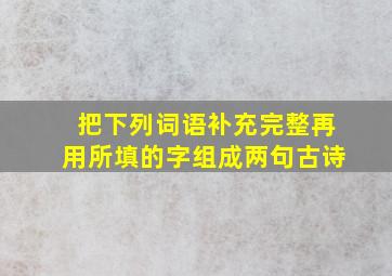 把下列词语补充完整再用所填的字组成两句古诗