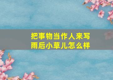 把事物当作人来写雨后小草儿怎么样