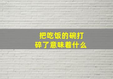 把吃饭的碗打碎了意味着什么