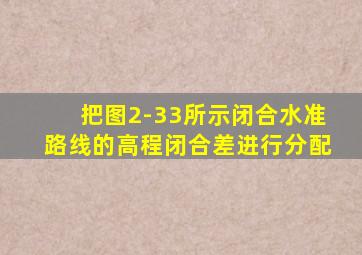 把图2-33所示闭合水准路线的高程闭合差进行分配