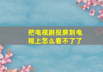 把电视剧投屏到电视上怎么看不了了