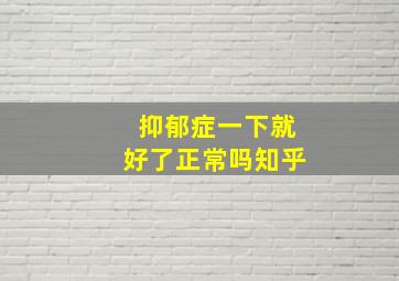 抑郁症一下就好了正常吗知乎