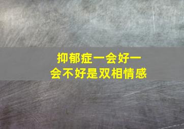 抑郁症一会好一会不好是双相情感