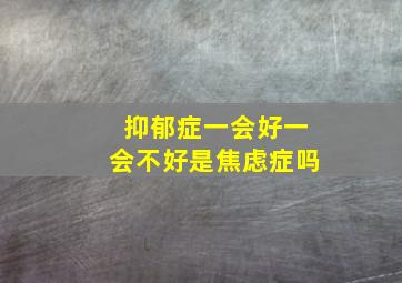 抑郁症一会好一会不好是焦虑症吗