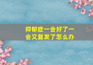 抑郁症一会好了一会又复发了怎么办