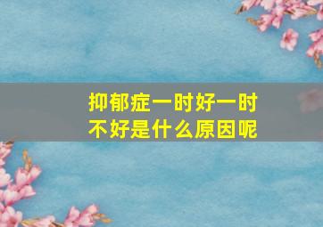 抑郁症一时好一时不好是什么原因呢