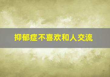 抑郁症不喜欢和人交流