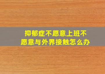 抑郁症不愿意上班不愿意与外界接触怎么办