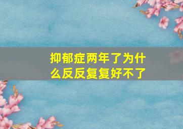 抑郁症两年了为什么反反复复好不了