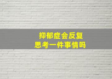 抑郁症会反复思考一件事情吗