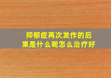 抑郁症再次发作的后果是什么呢怎么治疗好