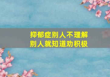 抑郁症别人不理解别人就知道劝积极