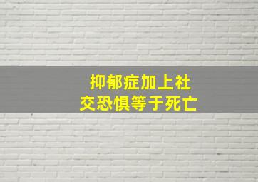 抑郁症加上社交恐惧等于死亡