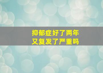 抑郁症好了两年又复发了严重吗