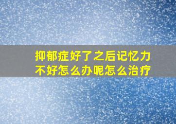 抑郁症好了之后记忆力不好怎么办呢怎么治疗