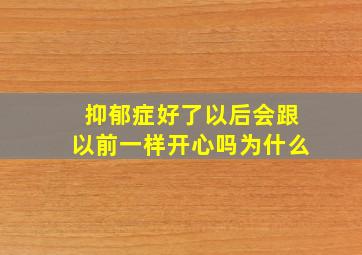 抑郁症好了以后会跟以前一样开心吗为什么