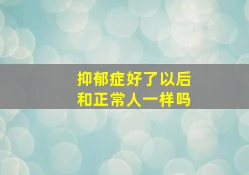 抑郁症好了以后和正常人一样吗