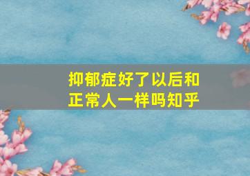 抑郁症好了以后和正常人一样吗知乎