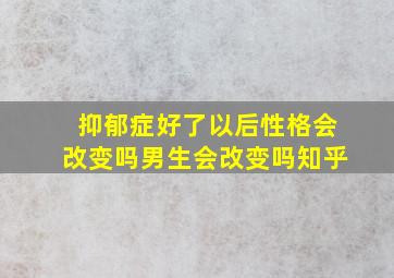 抑郁症好了以后性格会改变吗男生会改变吗知乎