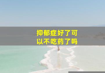 抑郁症好了可以不吃药了吗