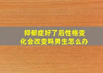 抑郁症好了后性格变化会改变吗男生怎么办