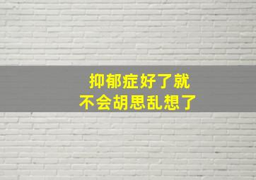 抑郁症好了就不会胡思乱想了